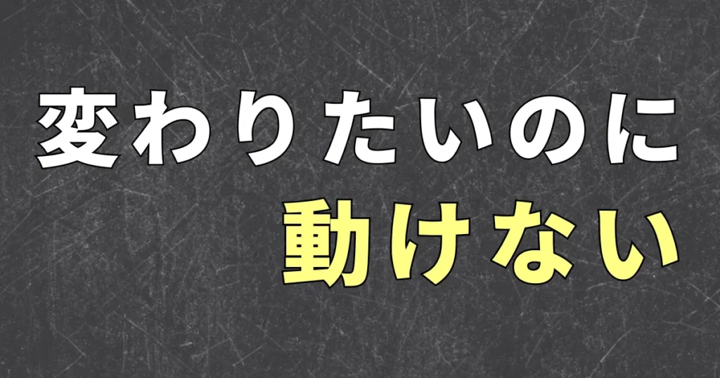 変わりたいのに動けない理由